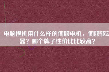 電腦橫機用什么樣的伺服電機，伺服驅(qū)動器？哪個牌子性價比比較高？