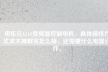 用東元A510變頻器控制電機，具體接線方式求大神解答怎么接，還需要什么電器元件。