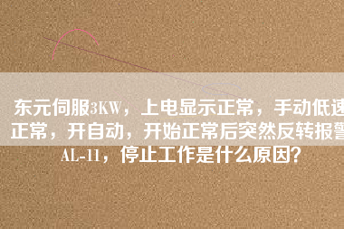 東元伺服3KW，上電顯示正常，手動(dòng)低速正常，開自動(dòng)，開始正常后突然反轉(zhuǎn)報(bào)警AL-11，停止工作是什么原因？