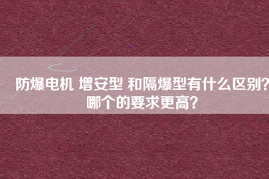 防爆電機(jī) 增安型 和隔爆型有什么區(qū)別？哪個(gè)的要求更高？